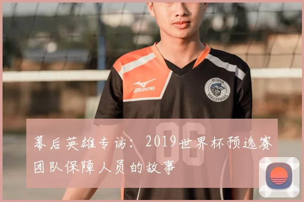 幕后英雄专访:2019世界杯预选赛团队保障人员的故事