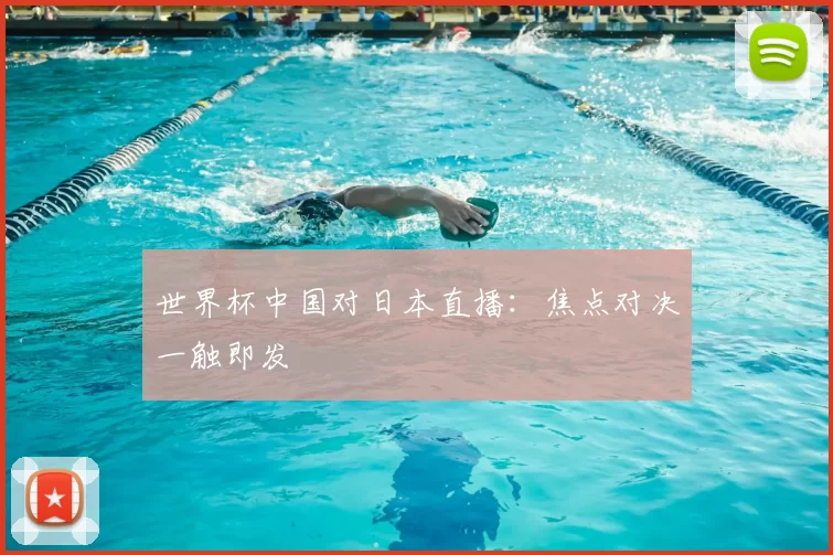 世界杯中国对日本直播：焦点对决一触即发