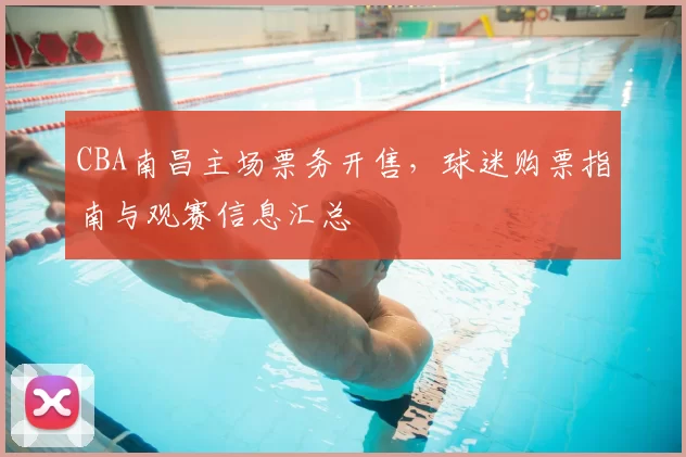 CBA南昌主场票务开售，球迷购票指南与观赛信息汇总