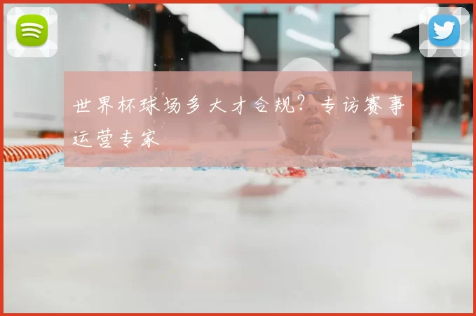 世界杯球场多大才合规？专访赛事运营专家
