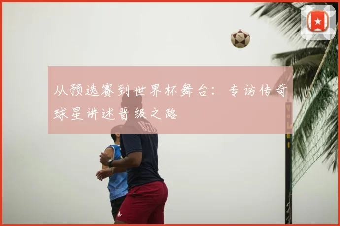 从预选赛到世界杯舞台：专访传奇球星讲述晋级之路
