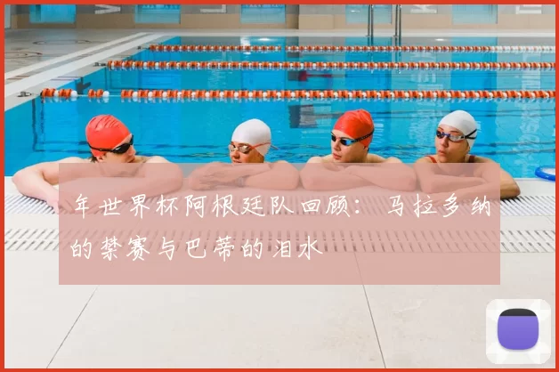 年世界杯阿根廷队回顾：马拉多纳的禁赛与巴蒂的泪水