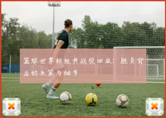 篮球世界杯经典战役回放:胜负背后的决策与细节
