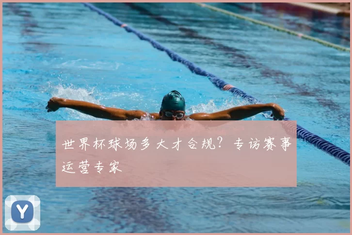 世界杯球场多大才合规？专访赛事运营专家