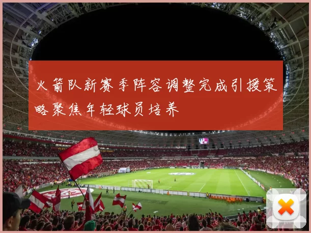 火箭队新赛季阵容调整完成引援策略聚焦年轻球员培养