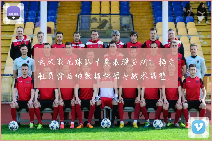 武汉羽毛球队节奏表现分析:揭示胜负背后的数据秘密与战术调整