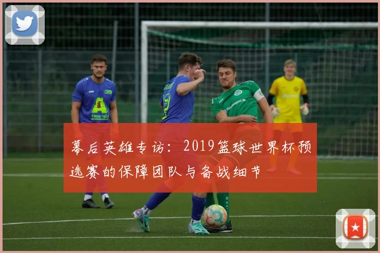 幕后英雄专访:2019篮球世界杯预选赛的保障团队与备战细节