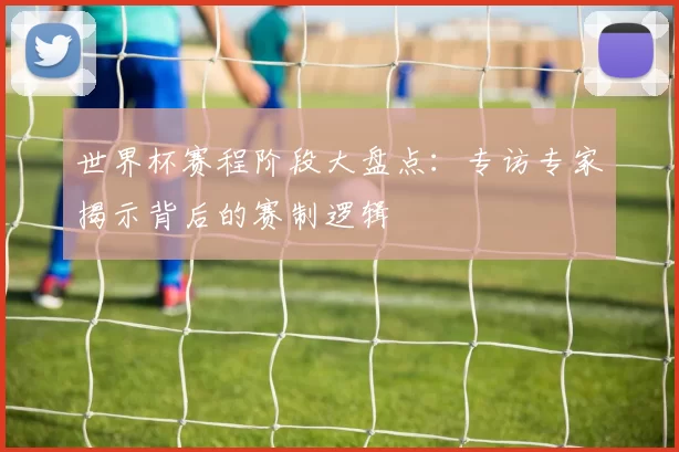世界杯赛程阶段大盘点:专访专家揭示背后的赛制逻辑