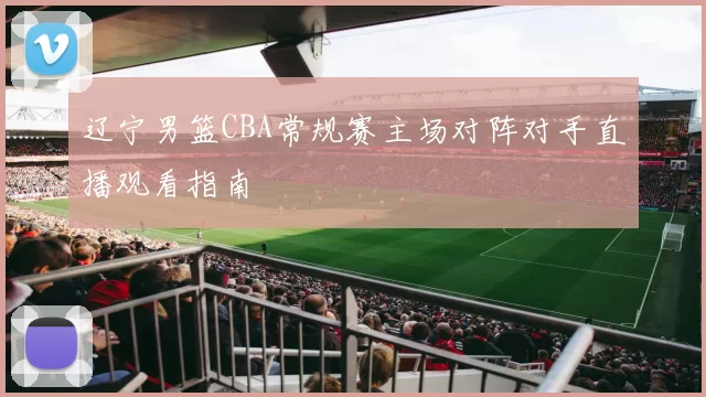辽宁男篮CBA常规赛主场对阵对手直播观看指南