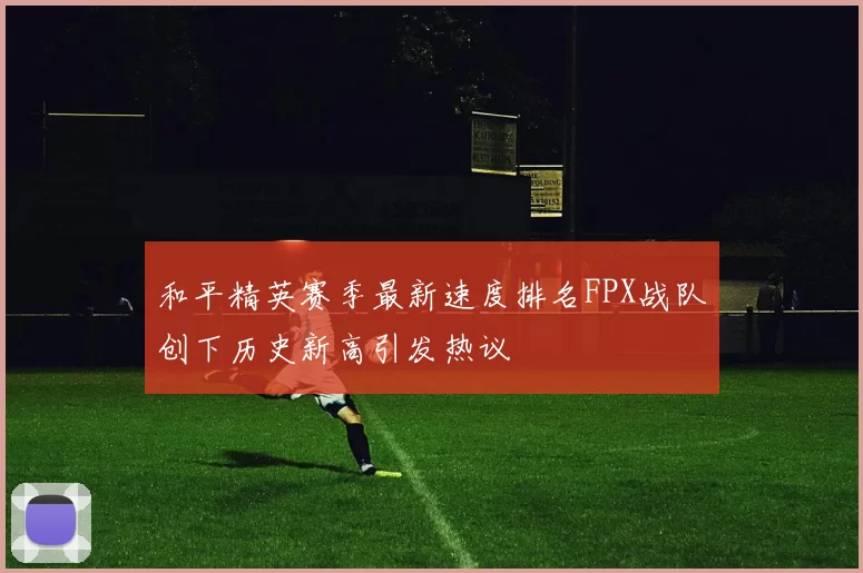 和平精英赛季最新速度排名FPX战队创下历史新高引发热议