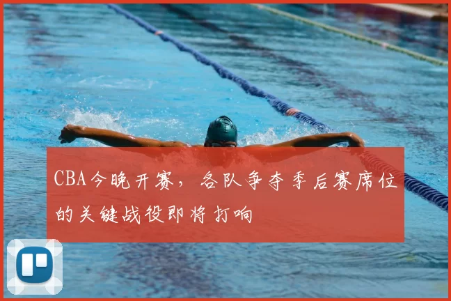 CBA今晚开赛,各队争夺季后赛席位的关键战役即将打响