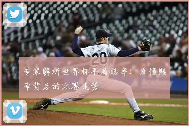 专家解析世界杯平局赔率：看懂赔率背后的比赛走势