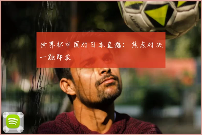 世界杯中国对日本直播：焦点对决一触即发