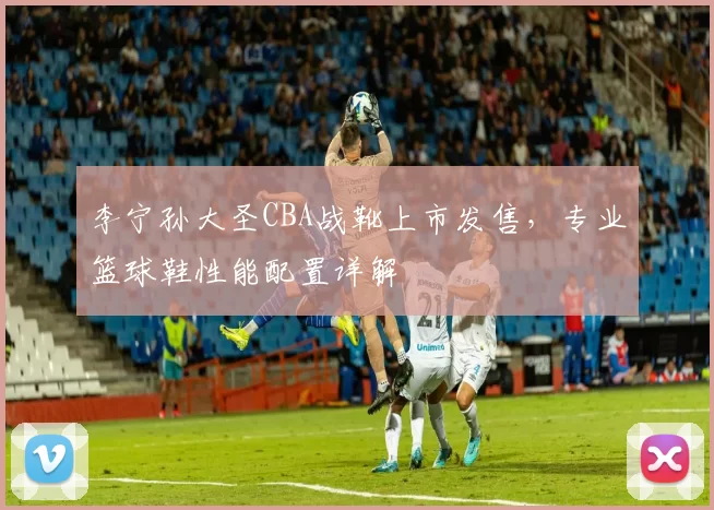 李宁孙大圣CBA战靴上市发售，专业篮球鞋性能配置详解