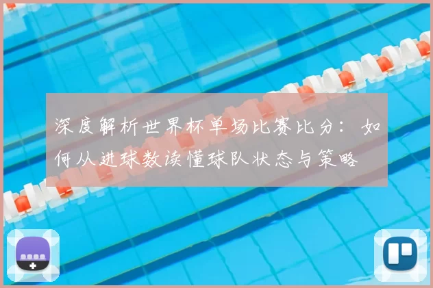 深度解析世界杯单场比赛比分：如何从进球数读懂球队状态与策略