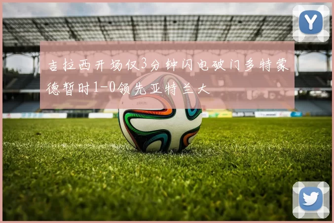 吉拉西开场仅3分钟闪电破门多特蒙德暂时1-0领先亚特兰大
