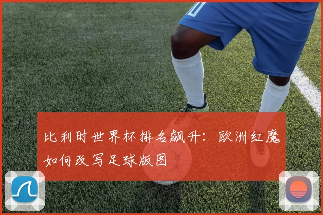 比利时世界杯排名飙升：欧洲红魔如何改写足球版图