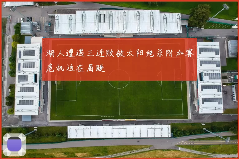 湖人遭遇三连败被太阳绝杀附加赛危机迫在眉睫