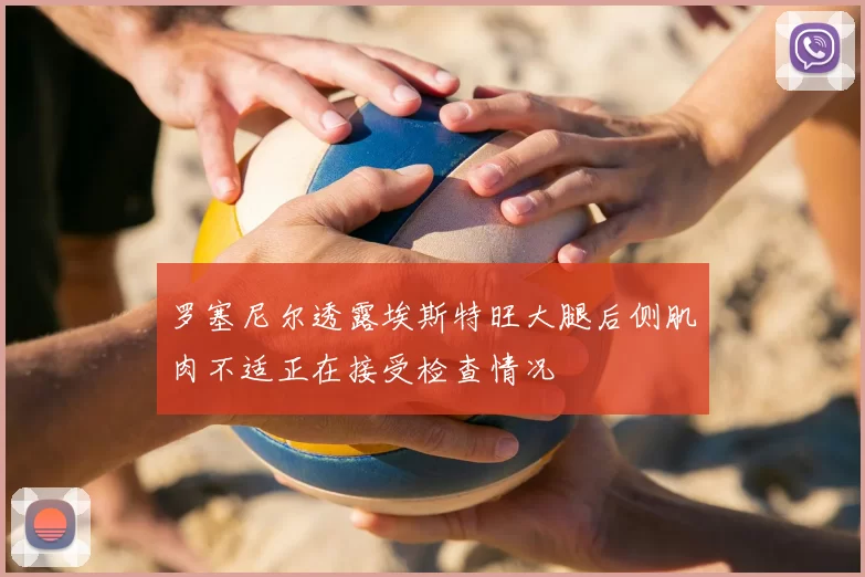 罗塞尼尔透露埃斯特旺大腿后侧肌肉不适正在接受检查情况