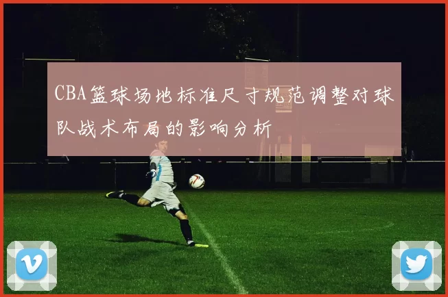 CBA篮球场地标准尺寸规范调整对球队战术布局的影响分析
