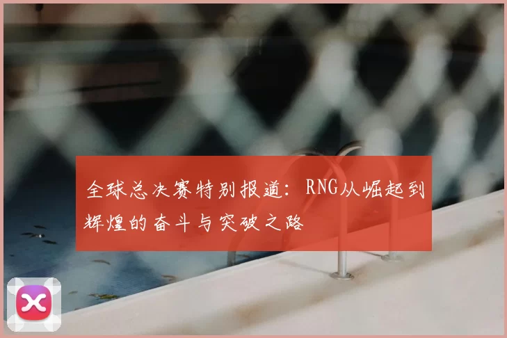 全球总决赛特别报道:RNG从崛起到辉煌的奋斗与突破之路