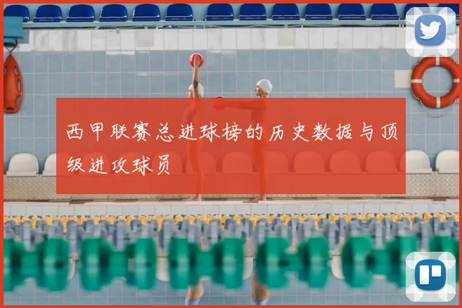 西甲联赛总进球榜的历史数据与顶级进攻球员