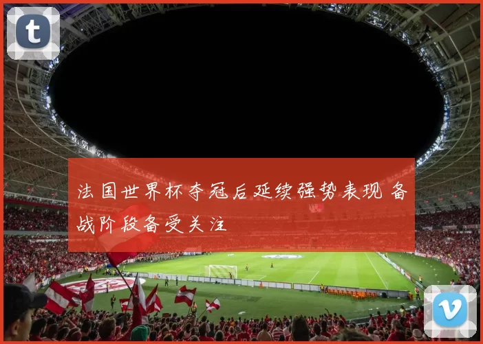 法国世界杯夺冠后延续强势表现 备战阶段备受关注