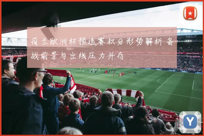 荷兰欧洲杯预选赛积分形势解析 备战前景与出线压力并存