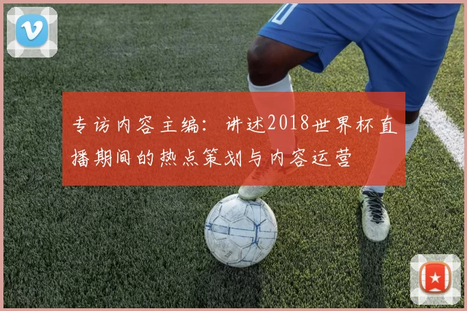专访内容主编:讲述2018世界杯直播期间的热点策划与内容运营