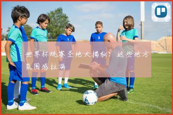 世界杯观赛圣地大揭秘：这些地方氛围感拉满