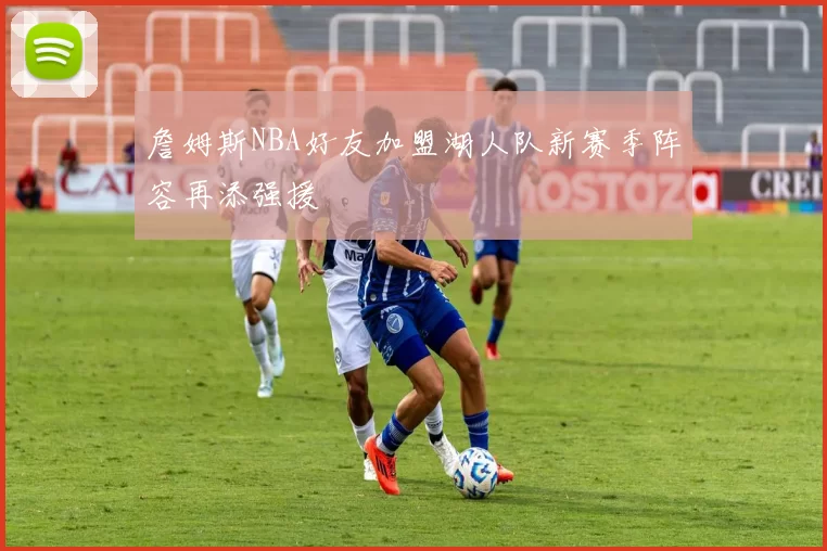 詹姆斯NBA好友加盟湖人队新赛季阵容再添强援