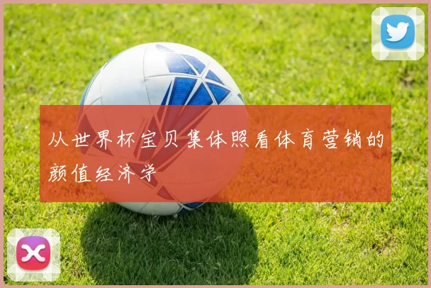 从世界杯宝贝集体照看体育营销的颜值经济学
