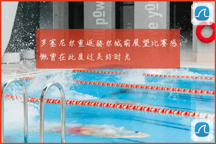 罗塞尼尔重返赫尔城前展望比赛感慨曾在此度过美好时光