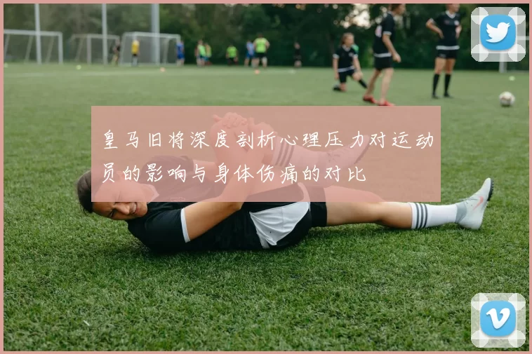 皇马旧将深度剖析心理压力对运动员的影响与身体伤痛的对比