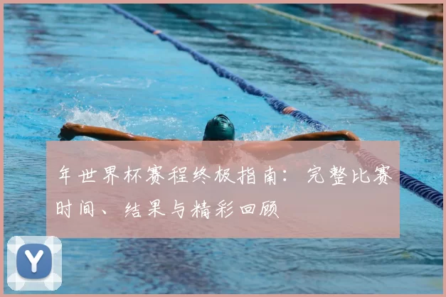 年世界杯赛程终极指南：完整比赛时间、结果与精彩回顾