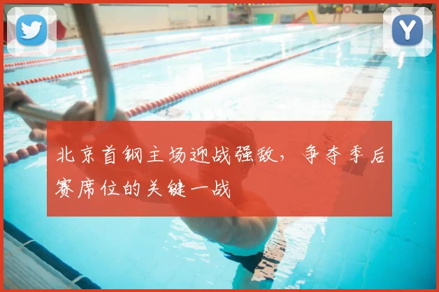 北京首钢主场迎战强敌，争夺季后赛席位的关键一战
