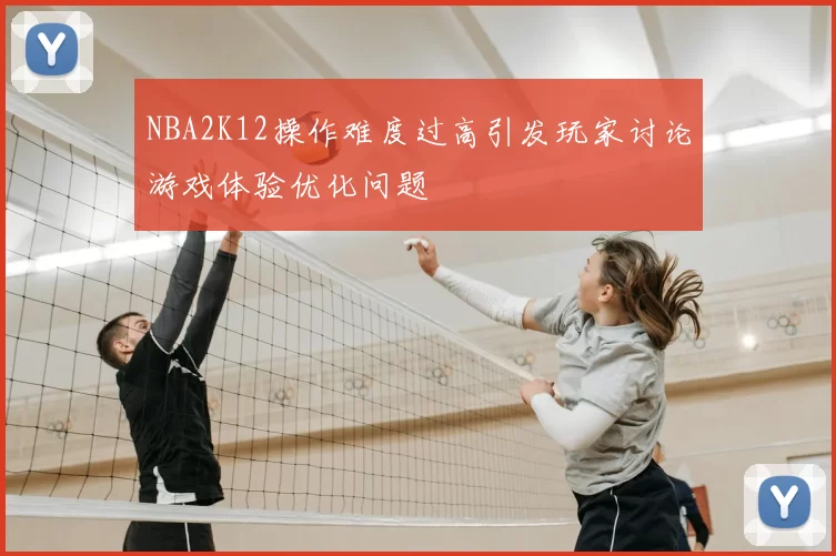 NBA2K12操作难度过高引发玩家讨论游戏体验优化问题