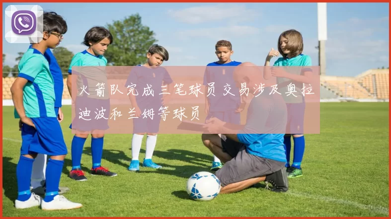 火箭队完成三笔球员交易涉及奥拉迪波和兰姆等球员