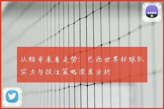 从赔率表看走势：巴西世界杯球队实力与投注策略深度分析