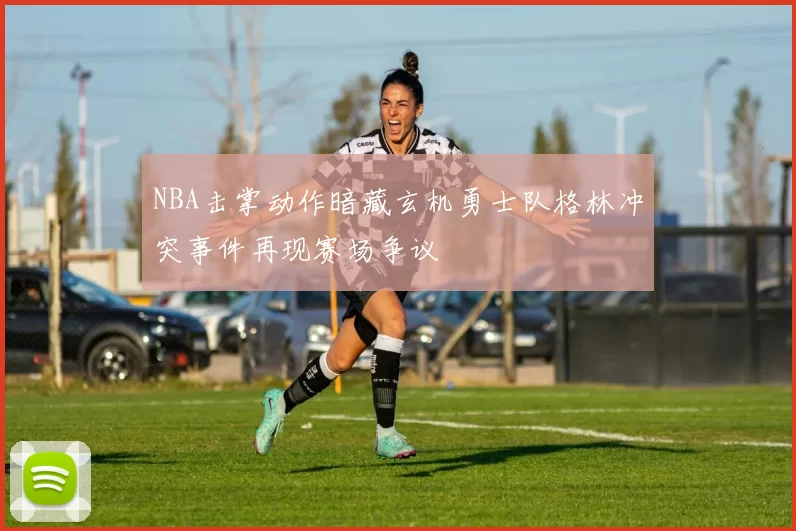 NBA击掌动作暗藏玄机勇士队格林冲突事件再现赛场争议