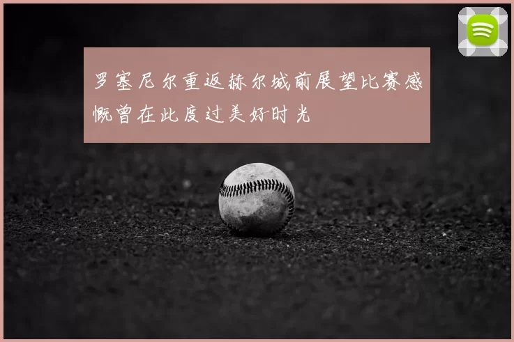罗塞尼尔重返赫尔城前展望比赛感慨曾在此度过美好时光