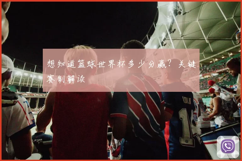 想知道篮球世界杯多少分赢？关键赛制解读