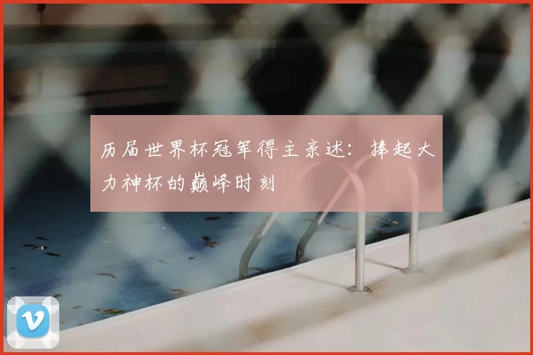 历届世界杯冠军得主亲述：捧起大力神杯的巅峰时刻