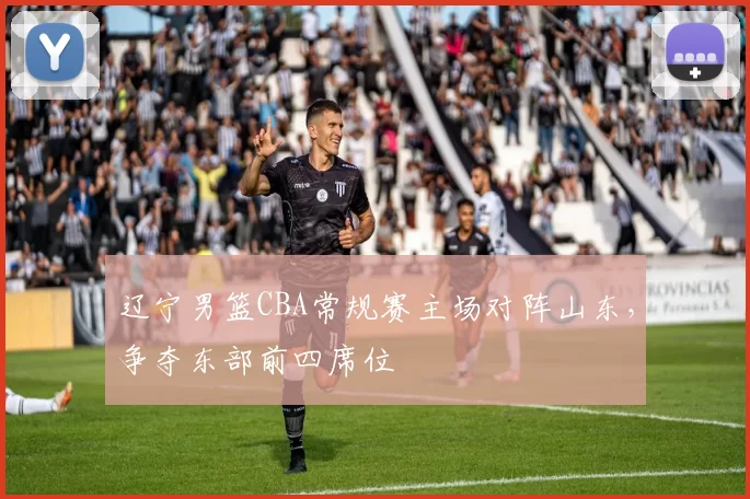 辽宁男篮CBA常规赛主场对阵山东，争夺东部前四席位