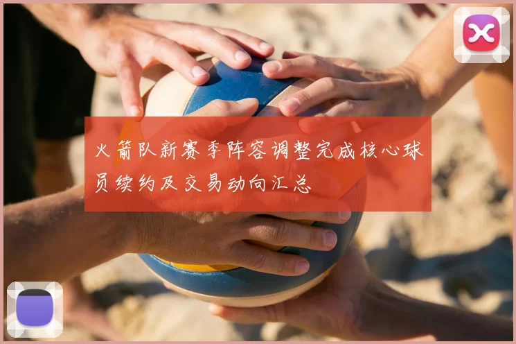 火箭队新赛季阵容调整完成核心球员续约及交易动向汇总