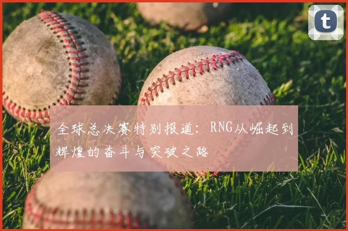 全球总决赛特别报道:RNG从崛起到辉煌的奋斗与突破之路