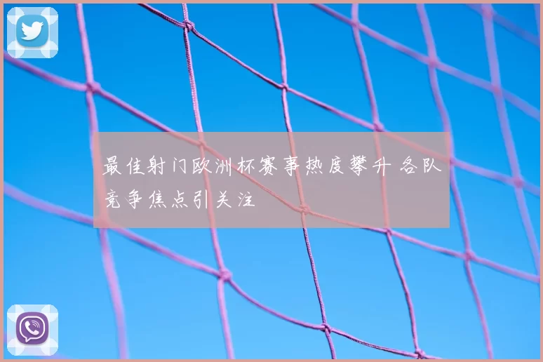 最佳射门欧洲杯赛事热度攀升 各队竞争焦点引关注