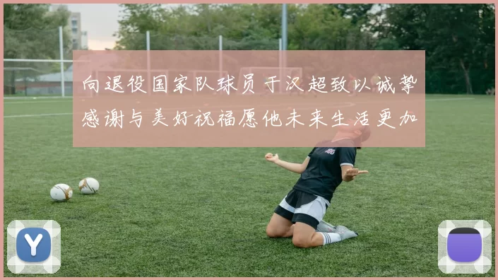 向退役国家队球员于汉超致以诚挚感谢与美好祝福愿他未来生活更加精彩