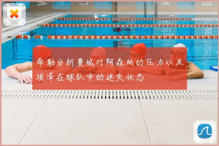 希勒分析曼城对阿森纳的压力以及埃泽在球队中的迷失状态