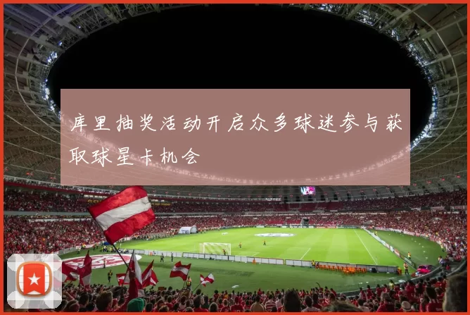 库里抽奖活动开启众多球迷参与获取球星卡机会